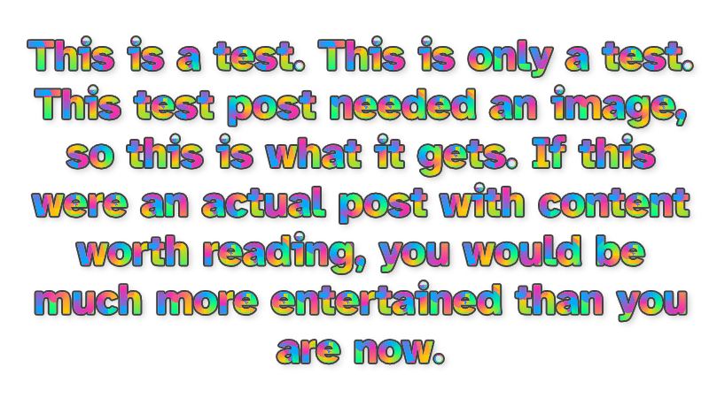 This is a test. This is only a test. This test post needed an image, so this is what it gets. If this were an actual post with content worth reading, you would be much more entertained than you are now.