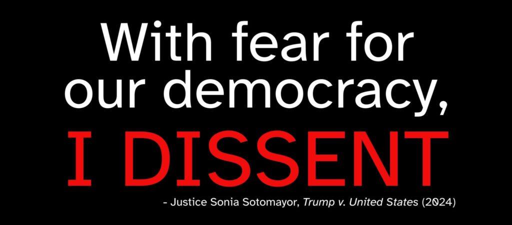 White text on a black background quoting the final line of Justice Sotomayor’s dissent in Trump v. United States: ‘With fear for our democracy, I dissent.’ The final two words are in red.