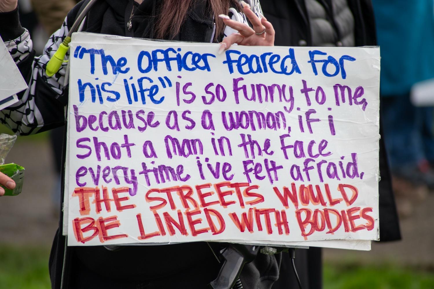 Protest sign that says, ''the officer feared for his life' is so funny to me, because as a woman, if I shot a man in the face every time I've felt afraid, the streets would be lined with bodies'.